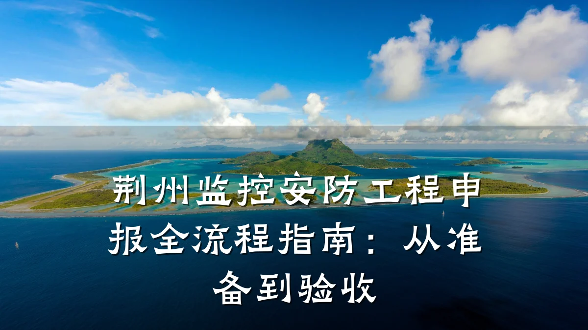 荆州监控安防工程申报全流程指南:从准备到验收