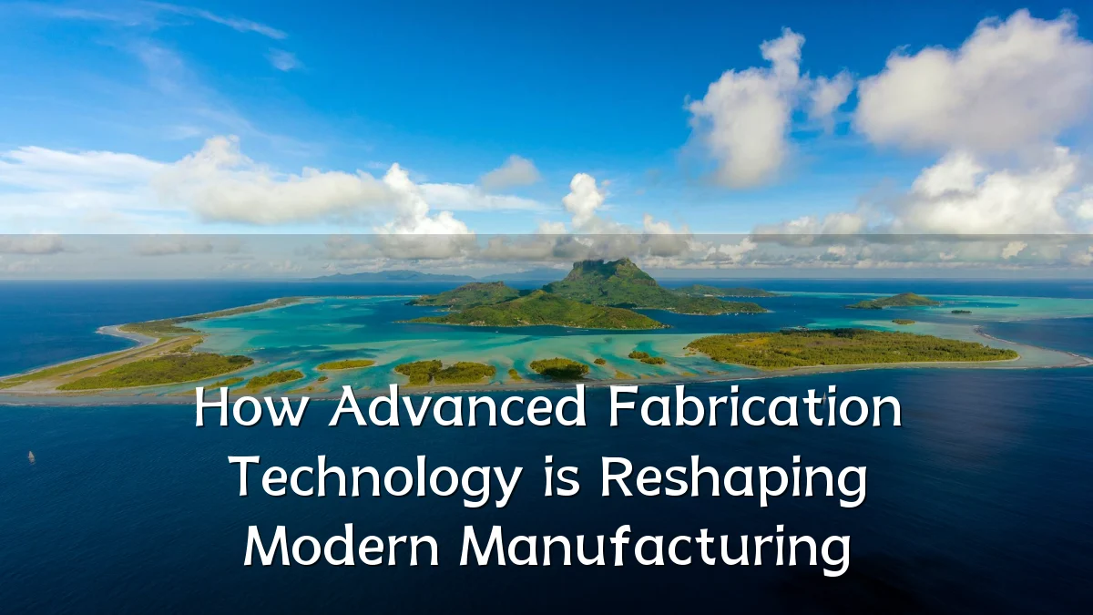 How Advanced Fabrication Technology is Reshaping Modern Manufacturing